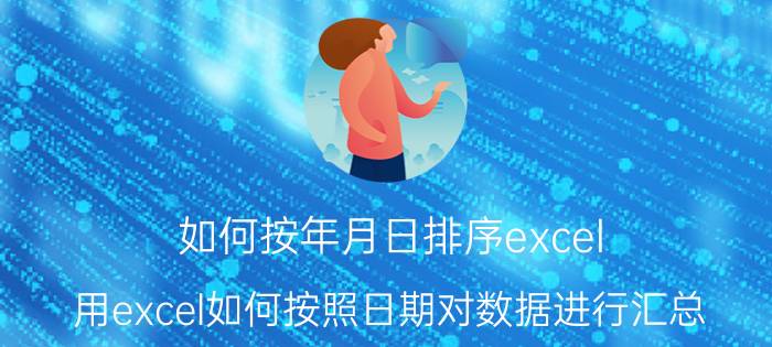 如何按年月日排序excel 用excel如何按照日期对数据进行汇总？